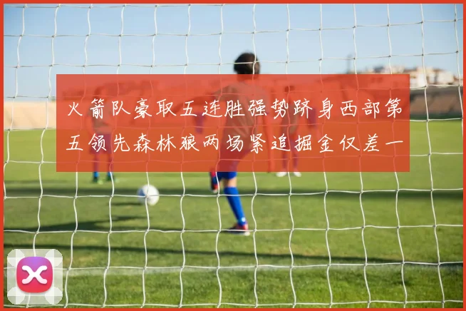 火箭队豪取五连胜强势跻身西部第五领先森林狼两场紧追掘金仅差一场
