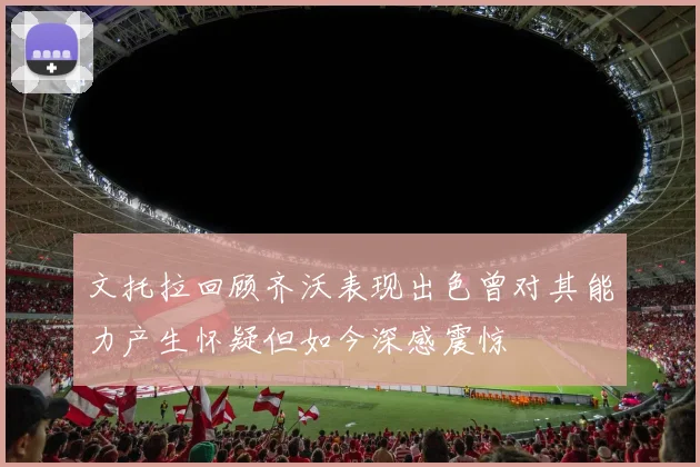 文托拉回顾齐沃表现出色曾对其能力产生怀疑但如今深感震惊