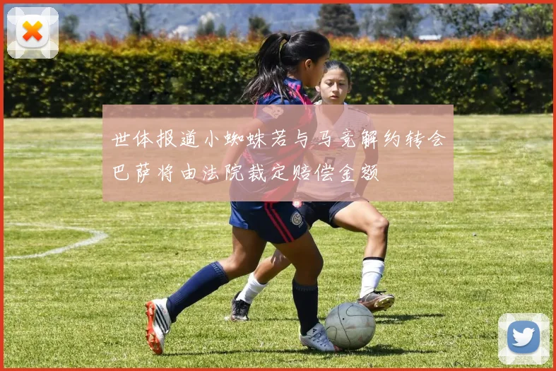 世体报道小蜘蛛若与马竞解约转会巴萨将由法院裁定赔偿金额