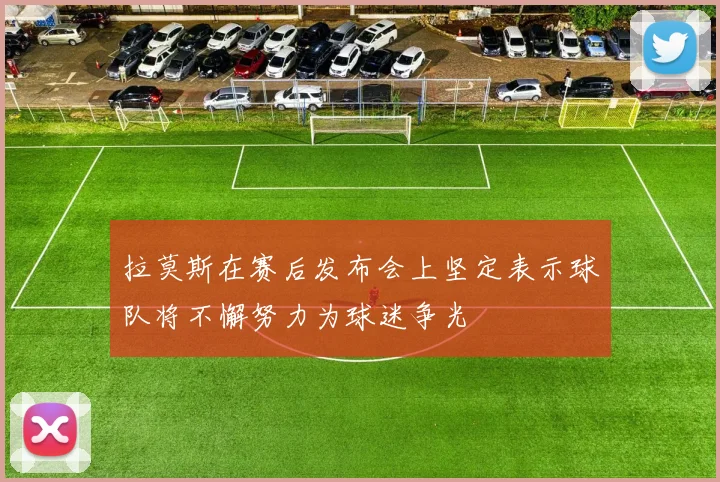 拉莫斯在赛后发布会上坚定表示球队将不懈努力为球迷争光