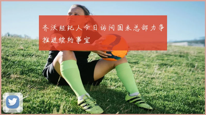 齐沃经纪人今日访问国米总部力争推进续约事宜
