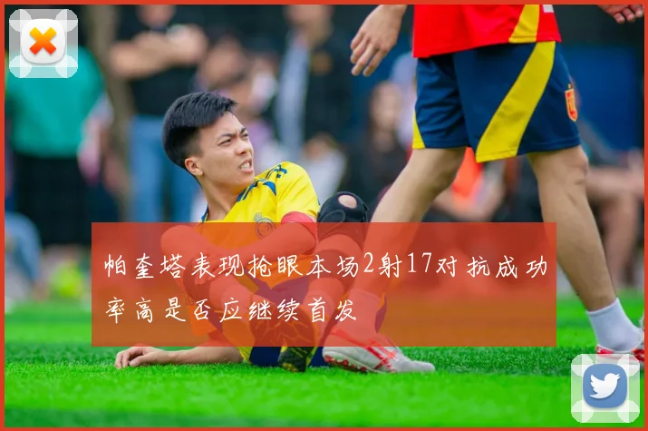 帕奎塔表现抢眼本场2射17对抗成功率高是否应继续首发