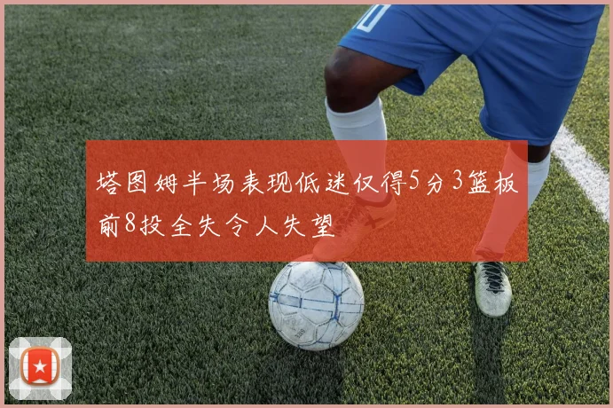 塔图姆半场表现低迷仅得5分3篮板前8投全失令人失望