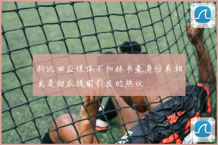 科比回应媒体不知林书豪身份真相竟是甜瓜提前引发的热议