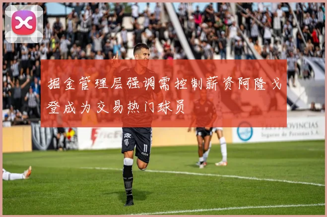 掘金管理层强调需控制薪资阿隆戈登成为交易热门球员