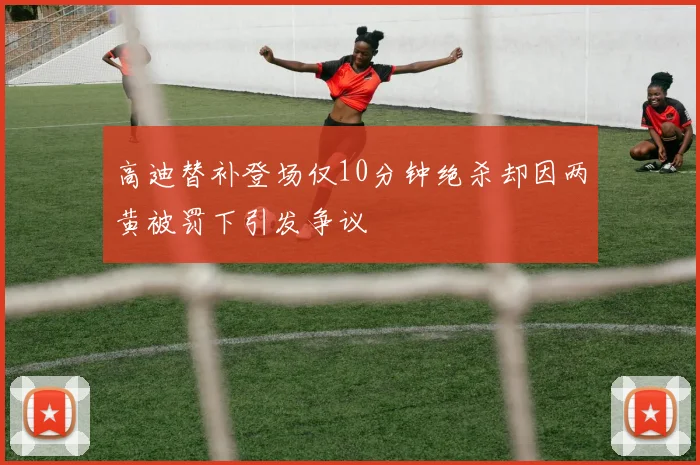 高迪替补登场仅10分钟绝杀却因两黄被罚下引发争议