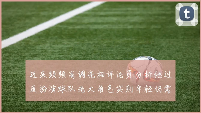 近来频频高调亮相评论员分析他过度扮演球队老大角色实则年轻仍需成长