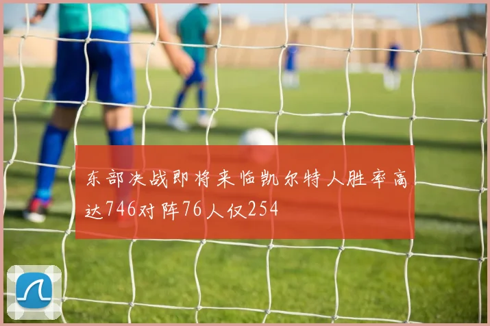 东部决战即将来临凯尔特人胜率高达746对阵76人仅254