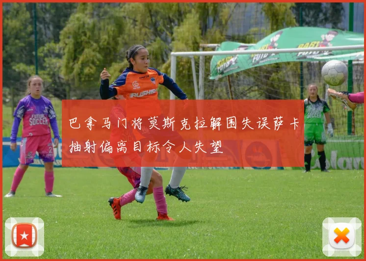 巴拿马门将莫斯克拉解围失误萨卡抽射偏离目标令人失望