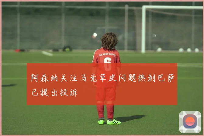 阿森纳关注马竞草皮问题热刺巴萨已提出投诉