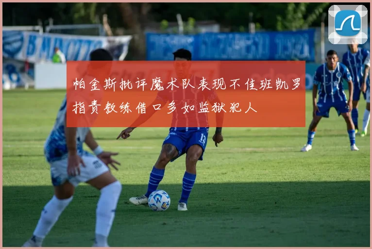 帕金斯批评魔术队表现不佳班凯罗指责教练借口多如监狱犯人