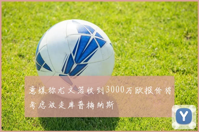 意媒称尤文若收到3000万欧报价将考虑放走库普梅纳斯