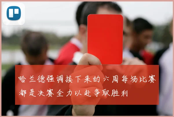 哈兰德强调接下来的六周每场比赛都是决赛全力以赴争取胜利