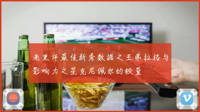 老里评最佳新秀数据之王弗拉格与影响力之星克尼佩尔的较量