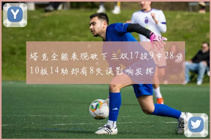 塔克全能表现砍下三双17投9中28分10板14助却有8失误影响发挥