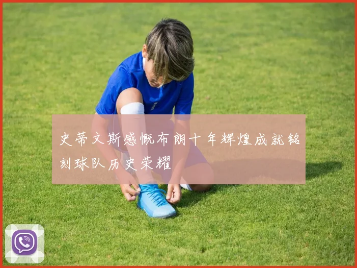 史蒂文斯感慨布朗十年辉煌成就铭刻球队历史荣耀