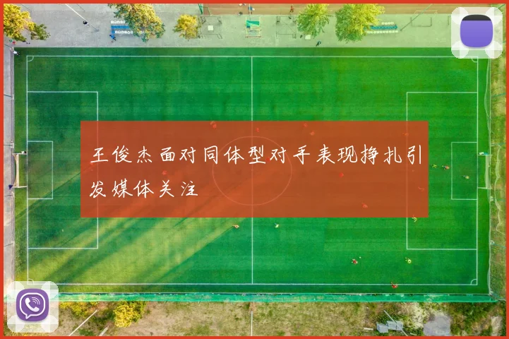 王俊杰面对同体型对手表现挣扎引发媒体关注