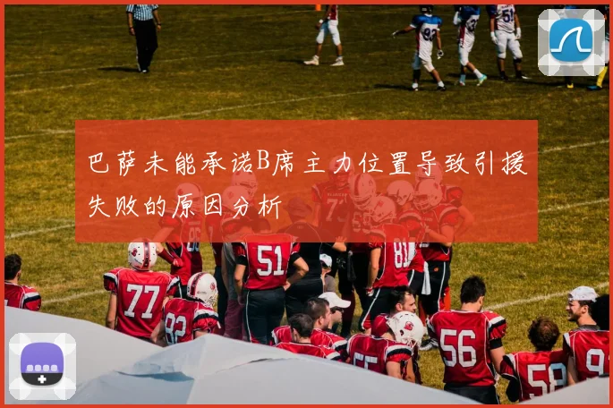 巴萨未能承诺B席主力位置导致引援失败的原因分析