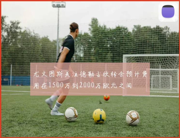 尤文图斯关注德勒古欣转会预计费用在1500万到2000万欧元之间