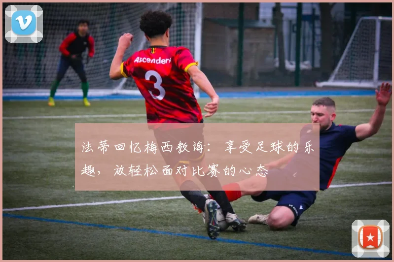 法蒂回忆梅西教诲：享受足球的乐趣，放轻松面对比赛的心态