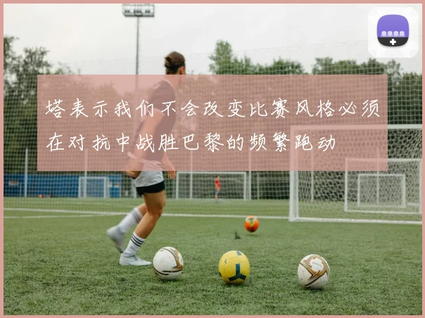 塔表示我们不会改变比赛风格必须在对抗中战胜巴黎的频繁跑动