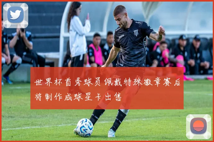 世界杯首秀球员佩戴特殊徽章赛后将制作成球星卡出售
