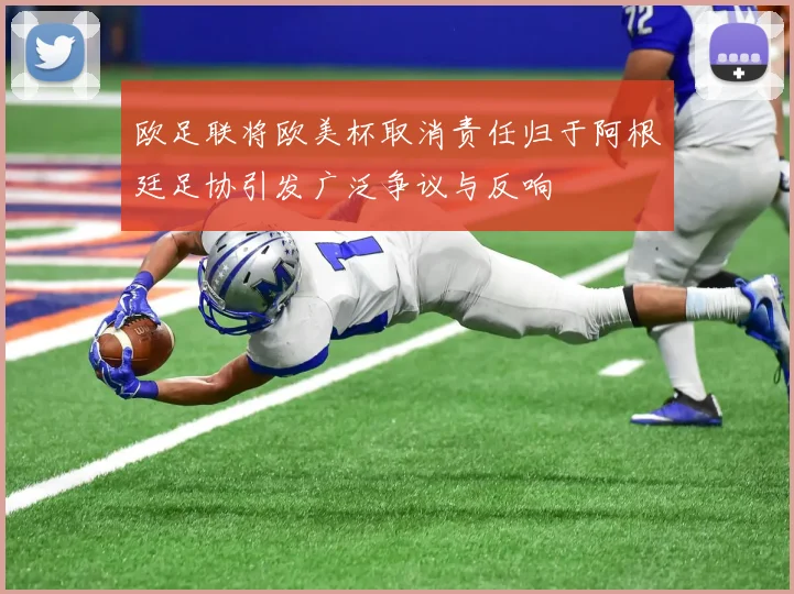 欧足联将欧美杯取消责任归于阿根廷足协引发广泛争议与反响