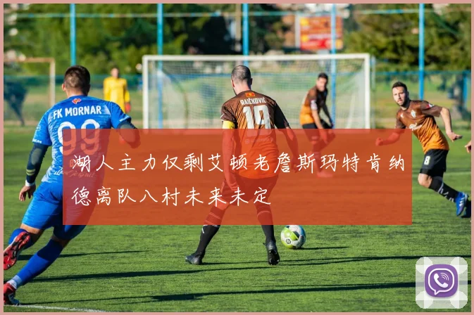 湖人主力仅剩艾顿老詹斯玛特肯纳德离队八村未来未定