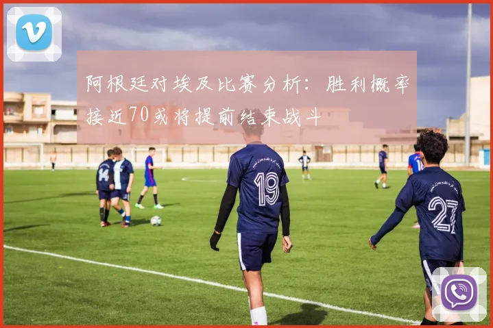 阿根廷对埃及比赛分析：胜利概率接近70或将提前结束战斗