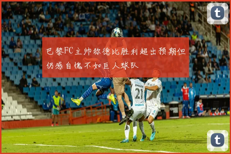 巴黎FC主帅称德比胜利超出预期但仍感自愧不如巨人球队