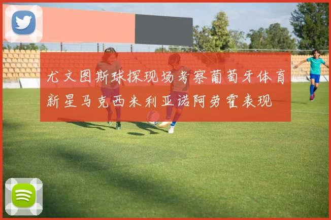 尤文图斯球探现场考察葡萄牙体育新星马克西米利亚诺阿劳霍表现