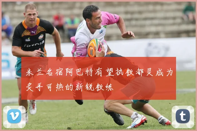 米兰名宿阿巴特有望执教都灵成为炙手可热的新锐教练